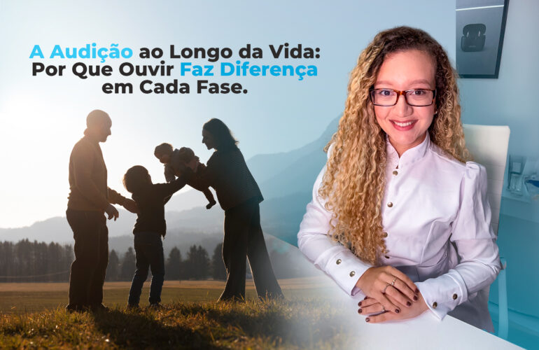 A Audição ao Longo da Vida: Por Que Ouvir Faz Diferença em Cada Fase