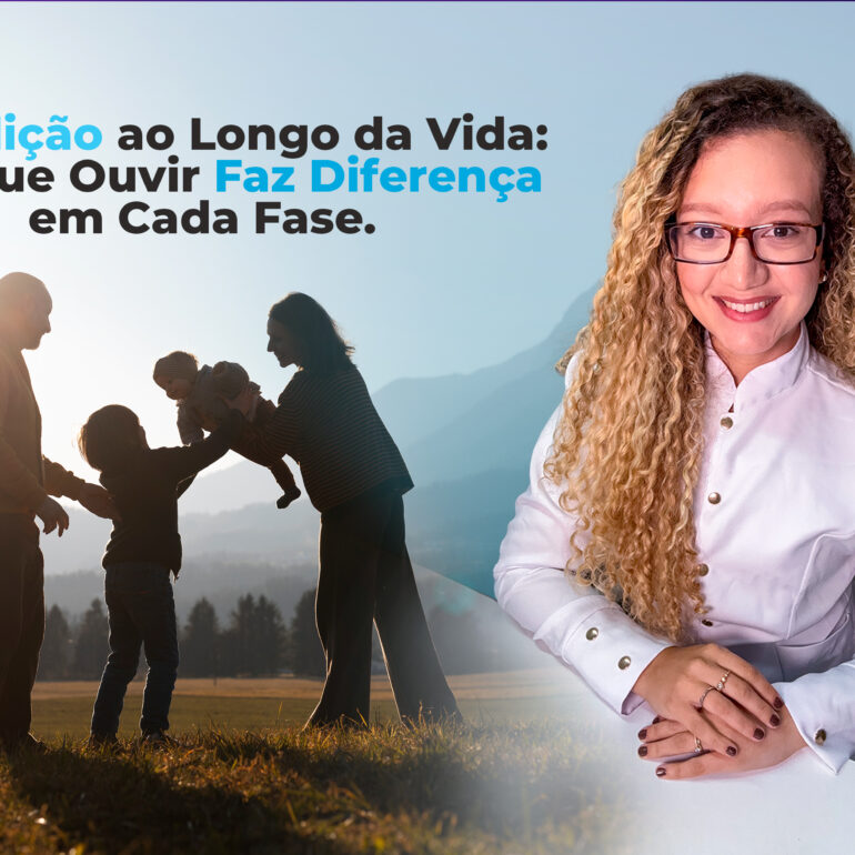 A Audição ao Longo da Vida: Por Que Ouvir Faz Diferença em Cada Fase